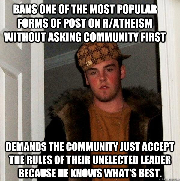 Bans one of the most popular forms of post on r/atheism without asking community first Demands the community just accept the rules of their unelected leader because he knows what's best.  Scumbag Steve