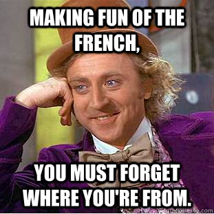 Making fun of the French,  You must forget where you're from.  Condescending Wonka