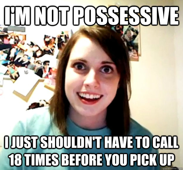 I'm not possessive I just shouldn't have to call 18 times before you pick up - I'm not possessive I just shouldn't have to call 18 times before you pick up  Overly Attached Girlfriend