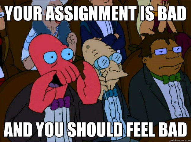 Your assignment is bad And you should feel bad  And you should feel bad