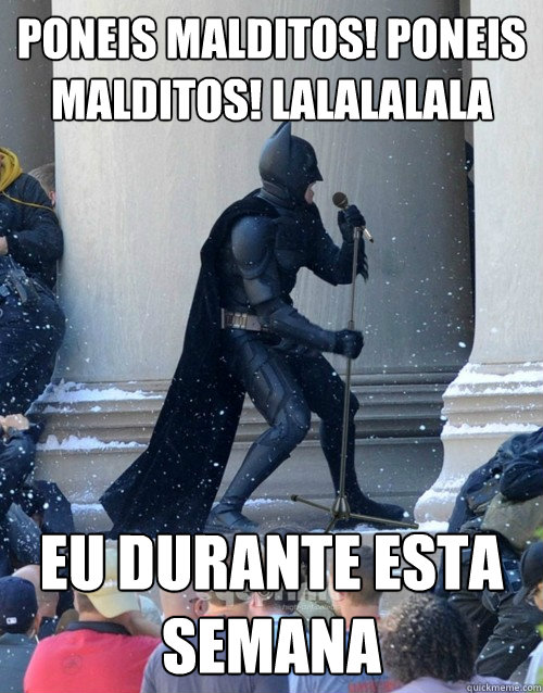 Poneis malditos! Poneis malditos! lalalalala Eu durante esta semana  Karaoke Batman