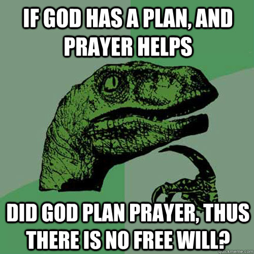 If god has a plan, and prayer helps did god plan prayer, thus there is no free will?  Philosoraptor