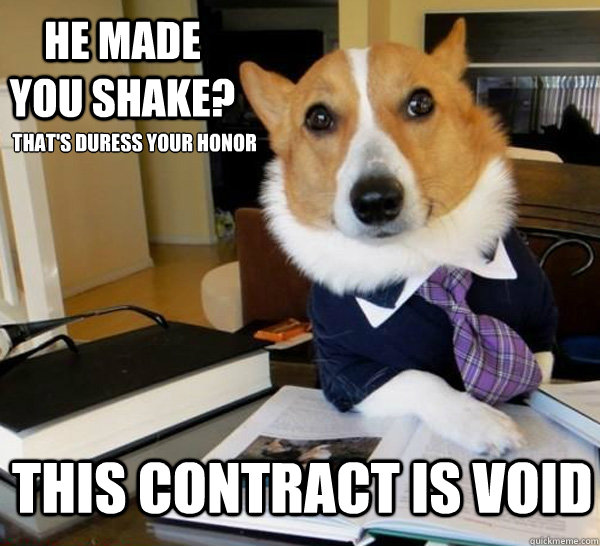 He made you shake? This contract is void That's duress your honor  Lawyer Dog