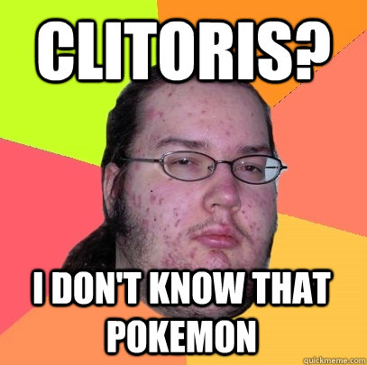 clitoris? I don't know that Pokemon - clitoris? I don't know that Pokemon  Butthurt Dweller