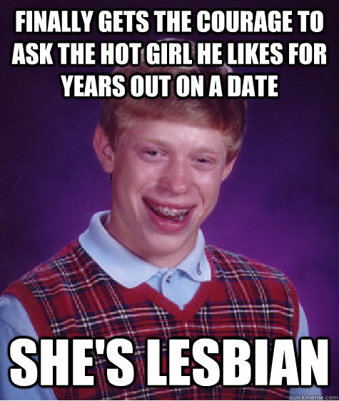 Finally gets the courage to ask the hot girl he likes for years out on a date She's lesbian  Bad Luck Brian