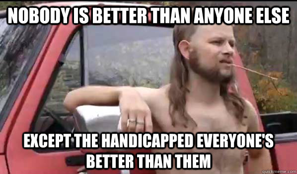 nobody is better than anyone else except the handicapped everyone's better than them  Almost Politically Correct Redneck