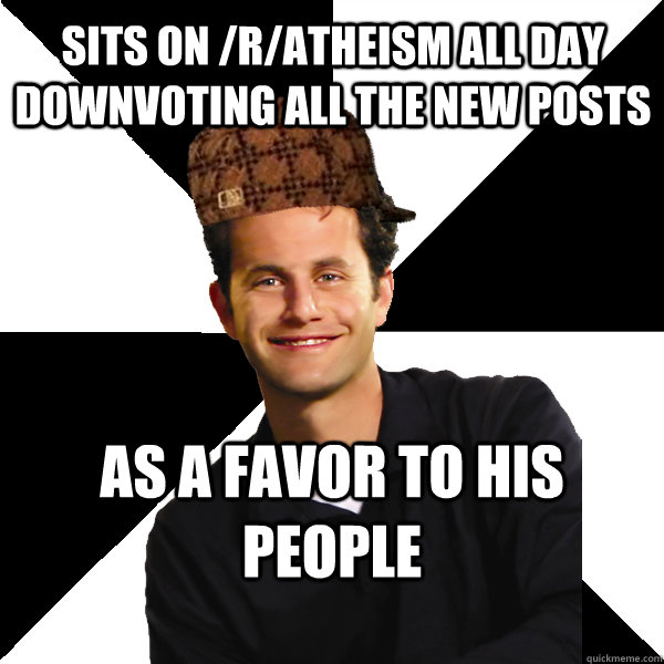 sits on /r/atheism all day downvoting all the new posts as a favor to his people  Scumbag Christian