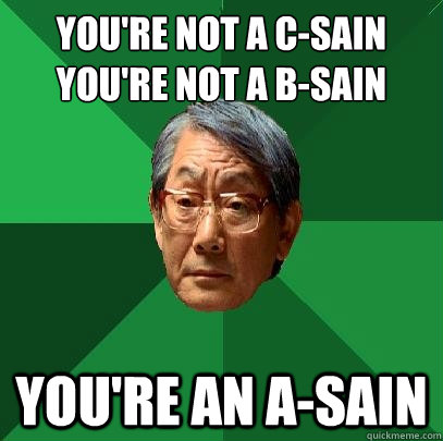 You're not a C-sain
You're not a B-sain YOU'RE AN A-SAIN  High Expectations Asian Father