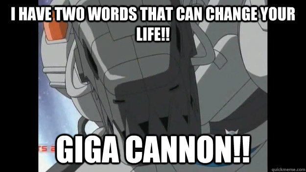 I HAVE TWO WORDS THAT CAN CHANGE YOUR LIFE!! GIGA CANNON!!  