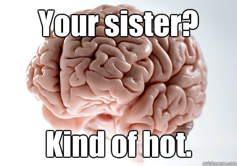 Your sister? Kind of hot.   Caption 4 goes here  Scumbag Brain