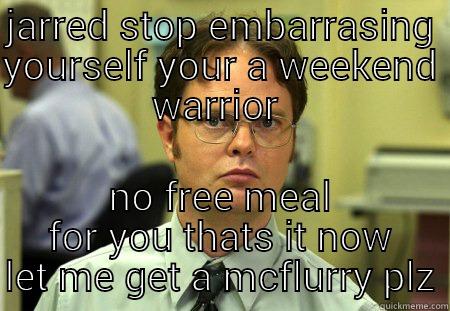 JARRED STOP EMBARRASING YOURSELF YOUR A WEEKEND WARRIOR  NO FREE MEAL FOR YOU THATS IT NOW LET ME GET A MCFLURRY PLZ Schrute