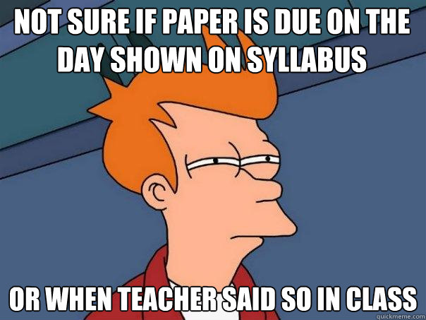 Not sure if paper is due on the day shown on syllabus Or when teacher said so in class  Futurama Fry