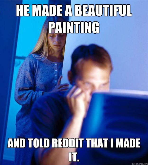 He made a beautiful painting and told Reddit that I made it. - He made a beautiful painting and told Reddit that I made it.  Redditors Wife