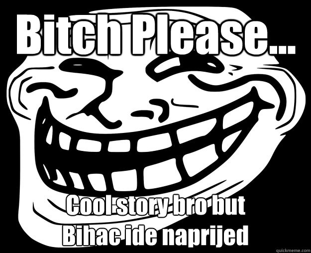 Bitch Please... Cool story bro but
Bihac ide naprijed  Trollface