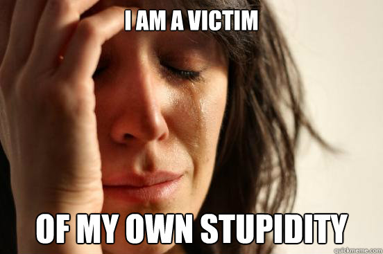 i am a victim of my own stupidity  First World Problems