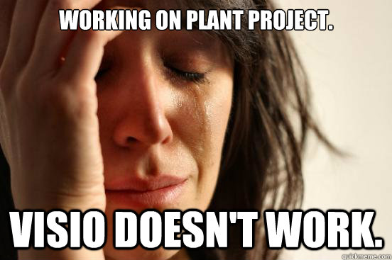 Working on plant project. Visio doesn't work. - Working on plant project. Visio doesn't work.  First World Problems