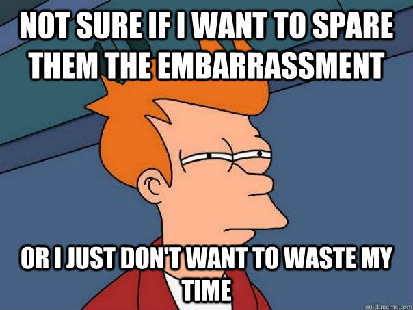 not sure if i want to spare them the embarrassment or i just don't want to waste my time - not sure if i want to spare them the embarrassment or i just don't want to waste my time  Futurama Fry