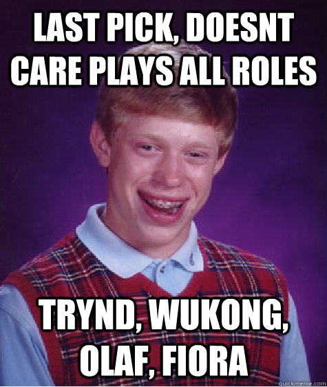 Last Pick, doesnt care plays all roles trynd, wukong, olaf, fiora  Bad Luck Brian