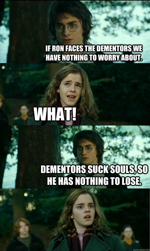 If ron faces the dementors we have nothing to worry about. what! dementors suck souls, so he has nothing to lose.  Horny Harry