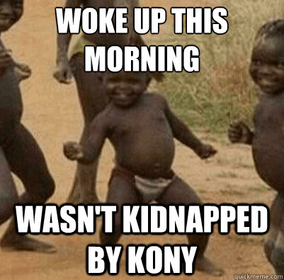 Woke up this morning wasn't kidnapped by kony  Third World Success Kid