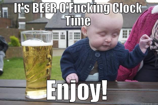 beer  - IT'S BEER O'FUCKING CLOCK TIME ENJOY! drunk baby