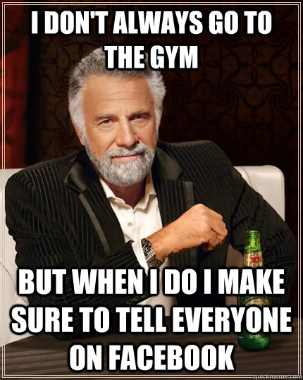 I don't always go to the gym but when i do i make sure to tell everyone on facebook - I don't always go to the gym but when i do i make sure to tell everyone on facebook  The Most Interesting Man In The World