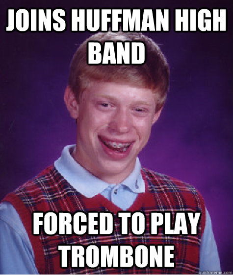 Joins Huffman High band Forced to play Trombone  Bad Luck Brian