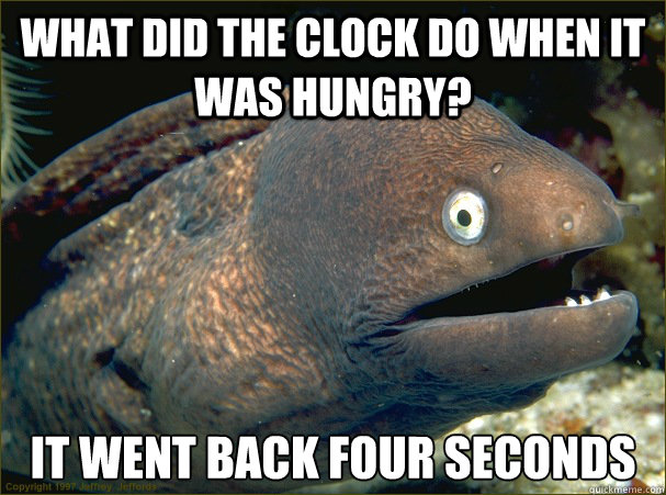 What did the clock do when it was hungry? It went back four seconds - What did the clock do when it was hungry? It went back four seconds  Bad Joke Eel