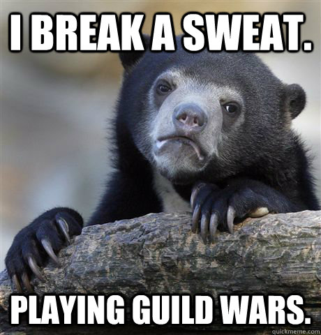 I break a sweat. Playing Guild Wars.  Confession Bear