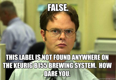 FALSE. this label is not found anywhere on the keurig b155 brewing system.  how dare you.  Dwight