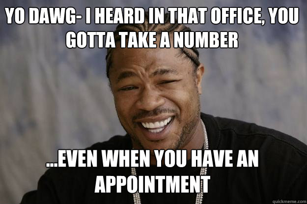 Yo dawg- I heard in that office, you gotta take a number ...Even when you have an appointment - Yo dawg- I heard in that office, you gotta take a number ...Even when you have an appointment  Xzibit meme