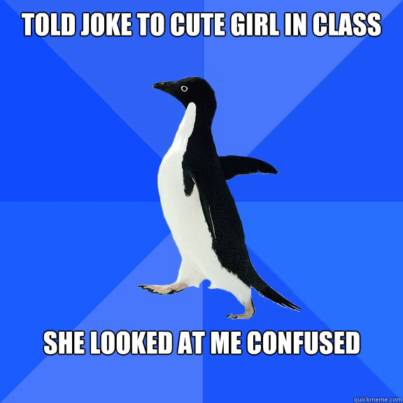 told joke to cute girl in class  she looked at me confused    Socially Awkward Penguin