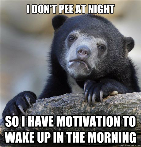 I don't pee at night so i have motivation to wake up in the morning - I don't pee at night so i have motivation to wake up in the morning  Confession Bear