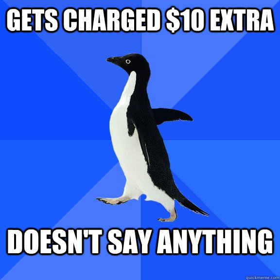 Gets charged $10 extra doesn't say anything  Socially Awkward Penguin