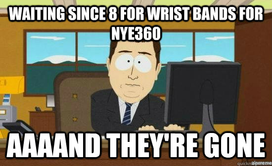 Waiting since 8 for wrist bands for NYE360 AAAAND THEY'RE GONE  aaaand its gone