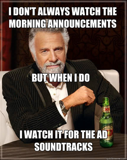 I don't always watch the morning announcements I watch it for the ad soundtracks but when i do  Dos Equis man