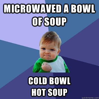 Microwaved a bowl of soup Cold bowl                       Hot soup  Success Kid