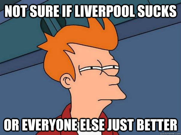 Not sure if Liverpool sucks Or everyone else just better  Futurama Fry