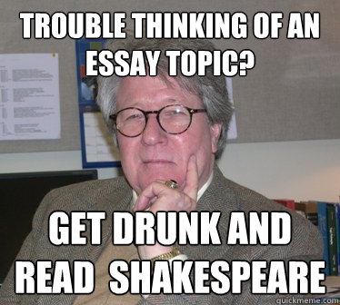 trouble thinking of an essay topic? get drunk and read  shakespeare - trouble thinking of an essay topic? get drunk and read  shakespeare  Humanities Professor