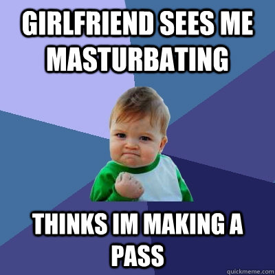 Girlfriend sees me masturbating Thinks im making a pass  Success Kid