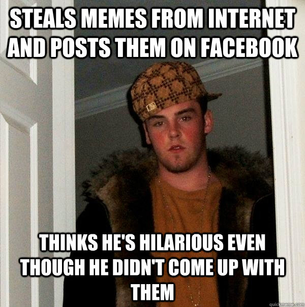 steals memes from internet and posts them on facebook thinks he's hilarious even though he didn't come up with them - steals memes from internet and posts them on facebook thinks he's hilarious even though he didn't come up with them  Scumbag Steve