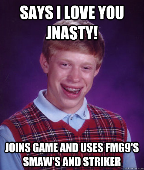 says i love you jnasty! joins game and uses fmg9's smaw's and striker  Bad Luck Brian