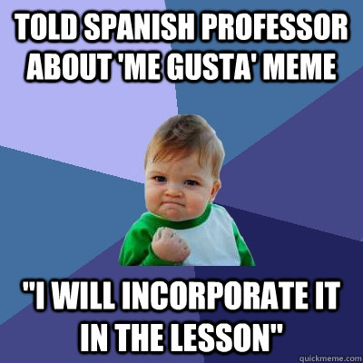 Told spanish professor about 'me gusta' meme 