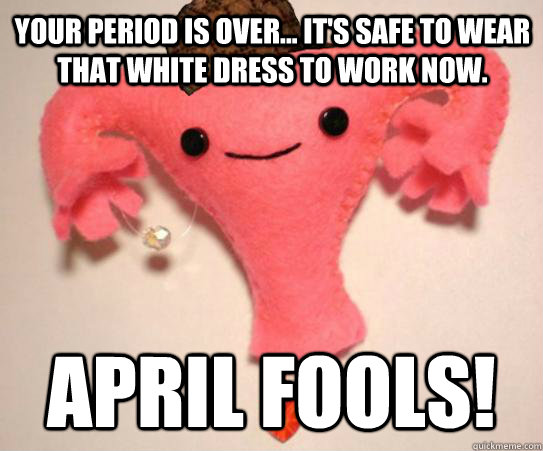 Your period is over... It's safe to wear that white dress to work now. april fools!  Scumbag Uterus