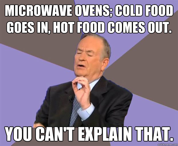 Microwave ovens; Cold food goes in, hot food comes out. you can't explain that.  Bill O Reilly