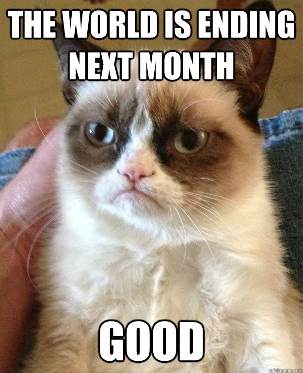 The world is ending next month GOOD  Grumpy Cat