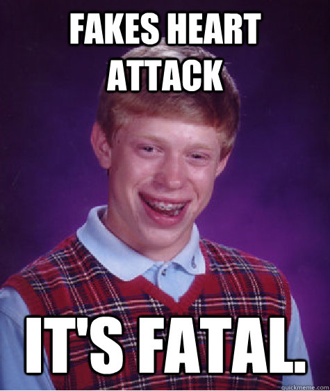 fakes heart attack It's fatal.  Bad Luck Brian