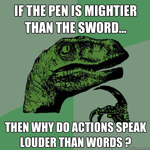 If The pen is mightier than the sword... Then why do actions speak louder than words ?  Philosoraptor