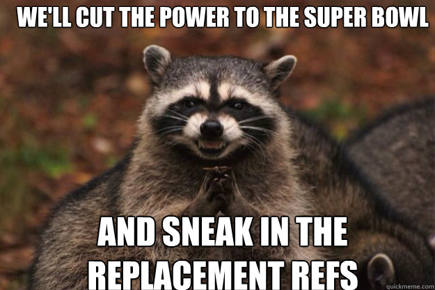 we'll cut the power to the super bowl And sneak in the 
replacement Refs
  evil racoon