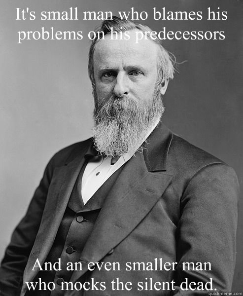 It's small man who blames his problems on his predecessors  And an even smaller man
who mocks the silent dead.  hip rutherford b hayes